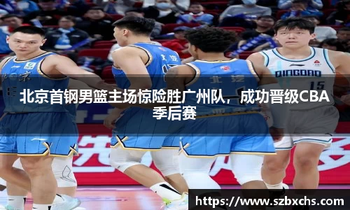 北京首钢男篮主场惊险胜广州队，成功晋级CBA季后赛