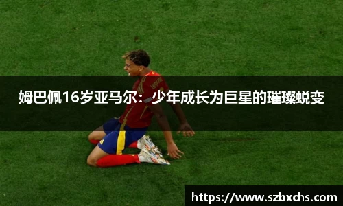 姆巴佩16岁亚马尔：少年成长为巨星的璀璨蜕变