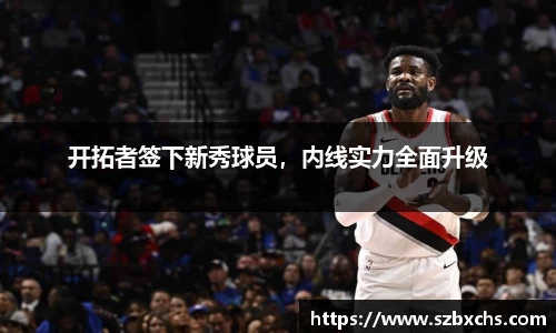 开拓者签下新秀球员，内线实力全面升级