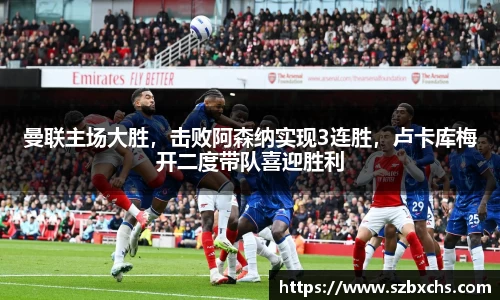曼联主场大胜，击败阿森纳实现3连胜，卢卡库梅开二度带队喜迎胜利