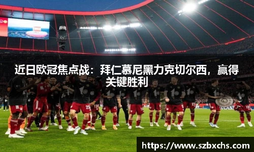 近日欧冠焦点战：拜仁慕尼黑力克切尔西，赢得关键胜利