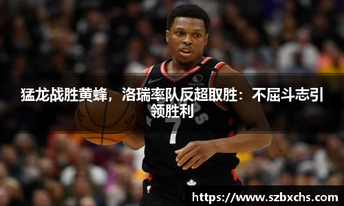 猛龙战胜黄蜂，洛瑞率队反超取胜：不屈斗志引领胜利