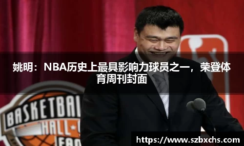 姚明：NBA历史上最具影响力球员之一，荣登体育周刊封面