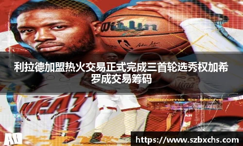 利拉德加盟热火交易正式完成三首轮选秀权加希罗成交易筹码