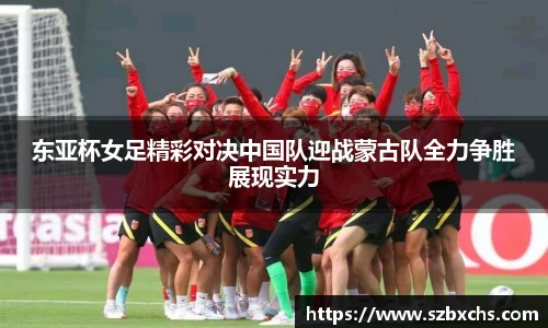 东亚杯女足精彩对决中国队迎战蒙古队全力争胜展现实力
