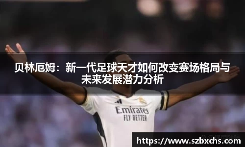 贝林厄姆：新一代足球天才如何改变赛场格局与未来发展潜力分析