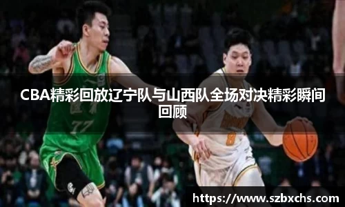CBA精彩回放辽宁队与山西队全场对决精彩瞬间回顾