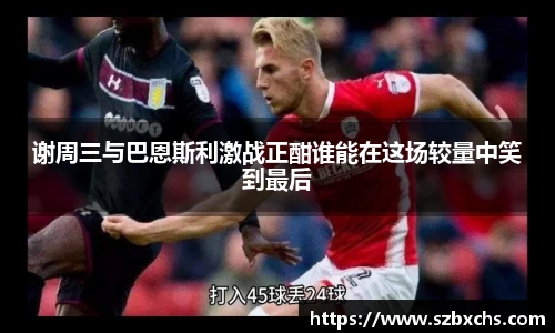 谢周三与巴恩斯利激战正酣谁能在这场较量中笑到最后