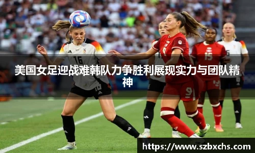 美国女足迎战难韩队力争胜利展现实力与团队精神