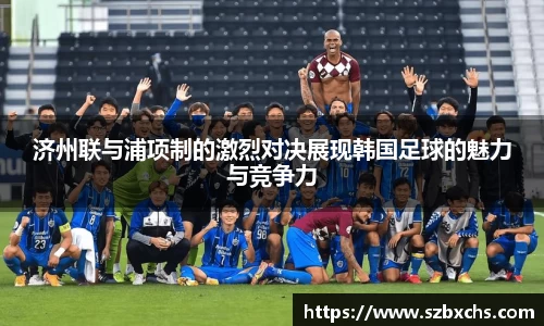济州联与浦项制的激烈对决展现韩国足球的魅力与竞争力