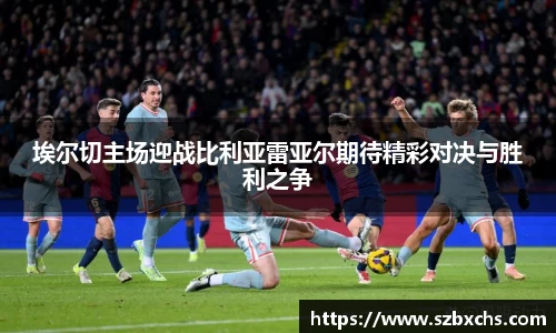 埃尔切主场迎战比利亚雷亚尔期待精彩对决与胜利之争