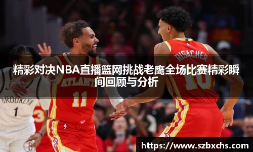 精彩对决NBA直播篮网挑战老鹰全场比赛精彩瞬间回顾与分析