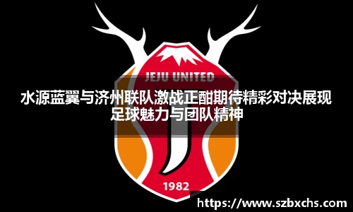 水源蓝翼与济州联队激战正酣期待精彩对决展现足球魅力与团队精神