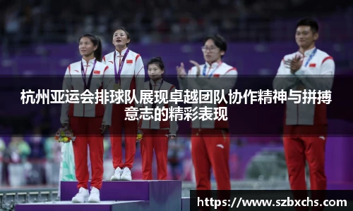 杭州亚运会排球队展现卓越团队协作精神与拼搏意志的精彩表现