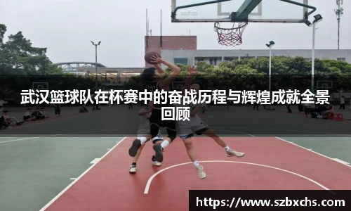武汉篮球队在杯赛中的奋战历程与辉煌成就全景回顾