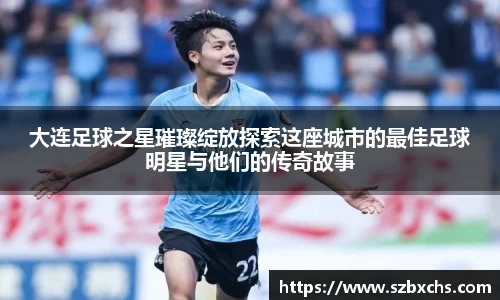 大连足球之星璀璨绽放探索这座城市的最佳足球明星与他们的传奇故事